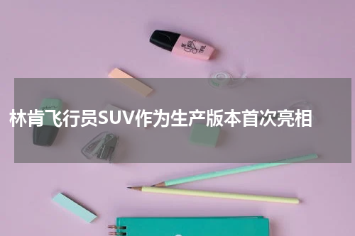 林肯飞行员SUV作为生产版本首次亮相 