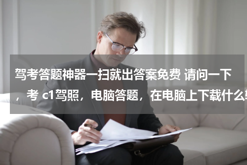 驾考答题神器一扫就出答案免费 请问一下，考 c1驾照，电脑答题，在电脑上下载什么软件能有这些题目，谢谢