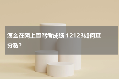 怎么在网上查驾考成绩 12123如何查分数？