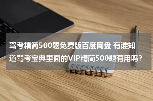 驾考精简500题免费版百度网盘 有谁知道驾考宝典里面的VIP精简500题有用吗？