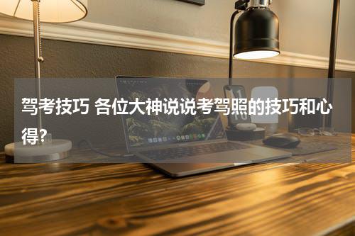 驾考技巧 各位大神说说考驾照的技巧和心得？