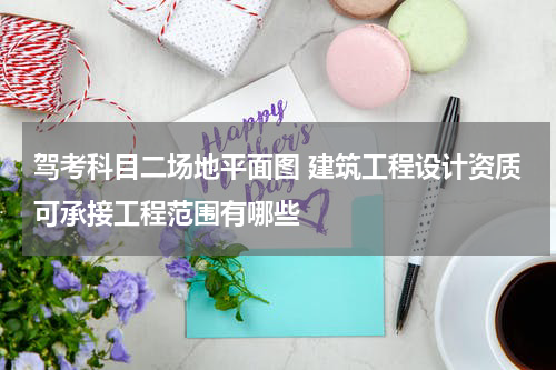 驾考科目二场地平面图 建筑工程设计资质可承接工程范围有哪些