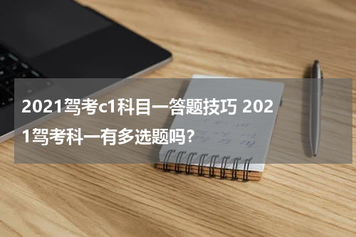 2021驾考c1科目一答题技巧 2021驾考科一有多选题吗？