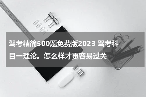 驾考精简500题免费版2023 驾考科目一理论。怎么样才更容易过关