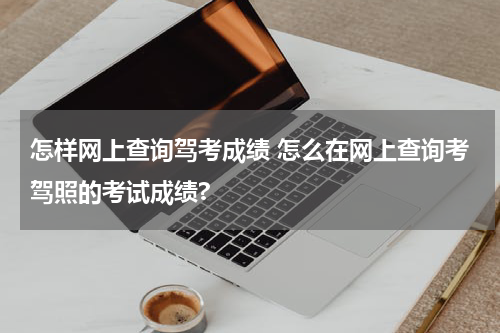 怎样网上查询驾考成绩 怎么在网上查询考驾照的考试成绩?