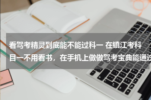 看驾考精灵到底能不能过科一 在镇江考科目一不用看书，在手机上做做驾考宝典能通过吗