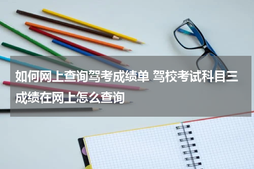 如何网上查询驾考成绩单 驾校考试科目三成绩在网上怎么查询