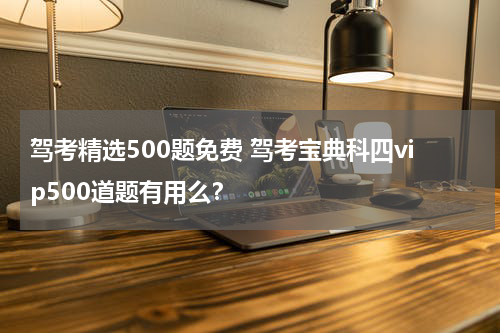 驾考精选500题免费 驾考宝典科四vip500道题有用么？