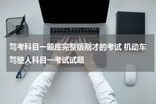 驾考科目一题库完整版刚才的考试 机动车驾驶人科目一考试试题