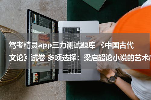 驾考精灵app三力测试题库 《中国古代文论》试卷 多项选择：梁启超论小说的艺术感染力有（）？1-熏2-浸3-刺4-提5-悟 选几啊