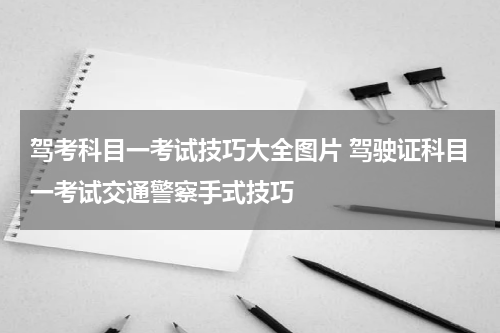 驾考科目一考试技巧大全图片 驾驶证科目一考试交通警察手式技巧
