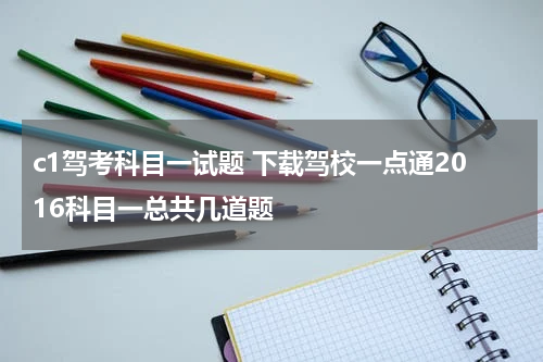 c1驾考科目一试题 下载驾校一点通2016科目一总共几道题