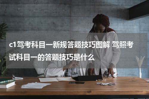 c1驾考科目一新规答题技巧图解 驾照考试科目一的答题技巧是什么