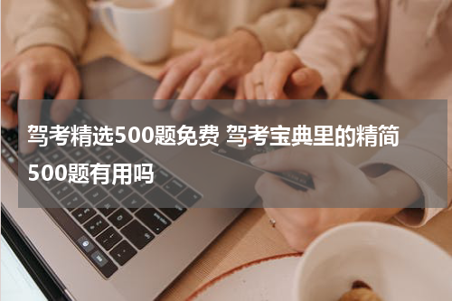 驾考精选500题免费 驾考宝典里的精简500题有用吗