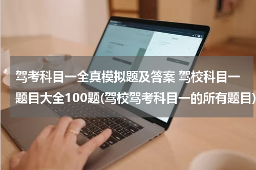 驾考科目一全真模拟题及答案 驾校科目一题目大全100题(驾校驾考科目一的所有题目)