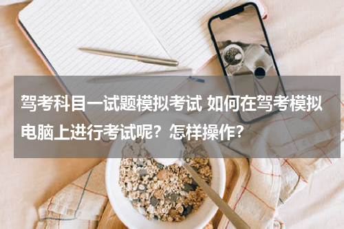 驾考科目一试题模拟考试 如何在驾考模拟电脑上进行考试呢？怎样操作？