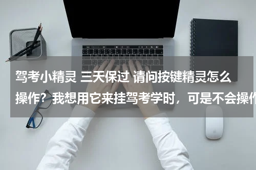 驾考小精灵 三天保过 请问按键精灵怎么操作？我想用它来挂驾考学时，可是不会操作，有谁可以讲讲吗？