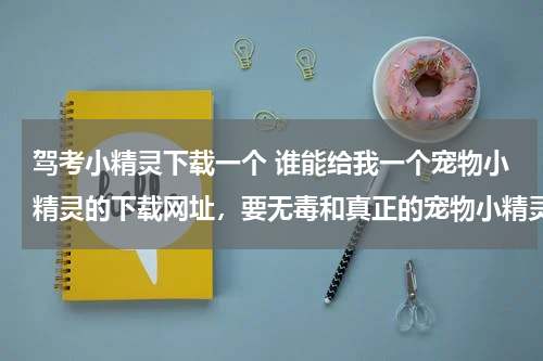 驾考小精灵下载一个 谁能给我一个宠物小精灵的下载网址，要无毒和真正的宠物小精灵一样。