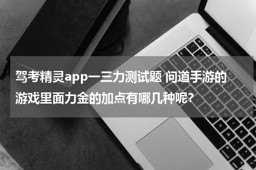驾考精灵app一三力测试题 问道手游的游戏里面力金的加点有哪几种呢？