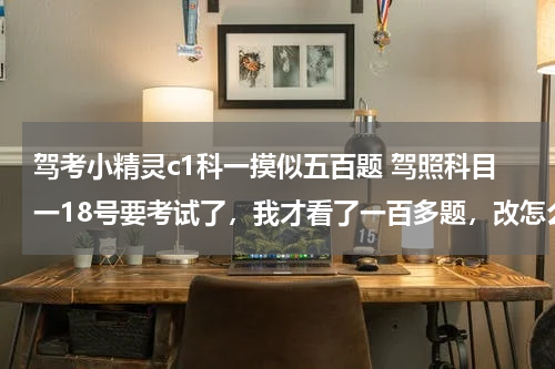 驾考小精灵c1科一摸似五百题 驾照科目一18号要考试了，我才看了一百多题，改怎么办？？！