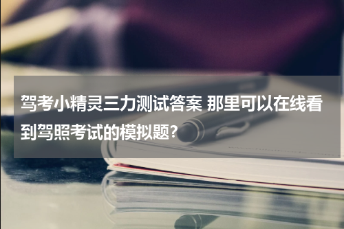 驾考小精灵三力测试答案 那里可以在线看到驾照考试的模拟题？