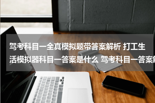 驾考科目一全真模拟题带答案解析 打工生活模拟器科目一答案是什么 驾考科目一答案解析