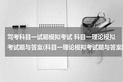 驾考科目一试题模拟考试 科目一理论模拟考试题与答案(科目一理论模拟考试题与答案解析)