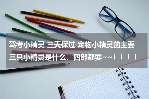驾考小精灵 三天保过 宠物小精灵的主要三只小精灵是什么，四部都要~~！！！!