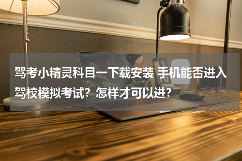 驾考小精灵科目一下载安装 手机能否进入驾校模拟考试？怎样才可以进？