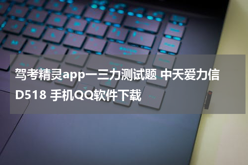 驾考精灵app一三力测试题 中天爱力信D518 手机QQ软件下载