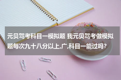 元贝驾考科目一模拟题 我元贝驾考做模拟题每次九十八分以上,广,科目一能过吗？