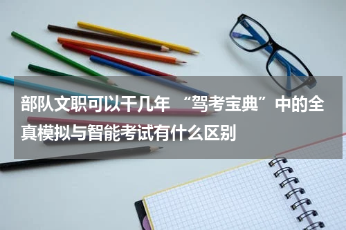 部队文职可以干几年 “驾考宝典”中的全真模拟与智能考试有什么区别