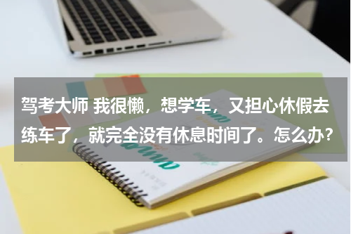 驾考大师 我很懒，想学车，又担心休假去练车了，就完全没有休息时间了。怎么办？