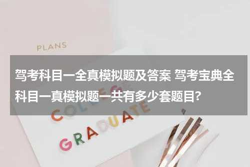 驾考科目一全真模拟题及答案 驾考宝典全科目一真模拟题一共有多少套题目?