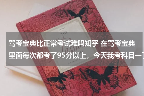 驾考宝典比正常考试难吗知乎 在驾考宝典里面每次都考了95分以上，今天我考科目一了，不知道怎样，会不会车管所题更难？还是一样的呢