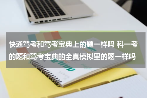 快通驾考和驾考宝典上的题一样吗 科一考的题和驾考宝典的全真模拟里的题一样吗
