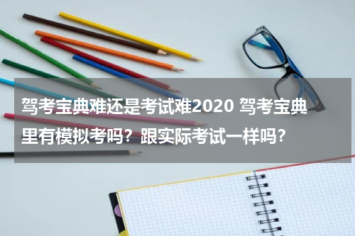 驾考宝典难还是考试难2020 驾考宝典里有模拟考吗？跟实际考试一样吗？