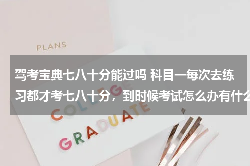 驾考宝典七八十分能过吗 科目一每次去练习都才考七八十分，到时候考试怎么办有什么技巧。