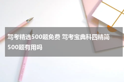 驾考精选500题免费 驾考宝典科四精简500题有用吗