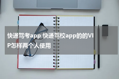 快通驾考app 快通驾校app的的VIP怎样两个人使用