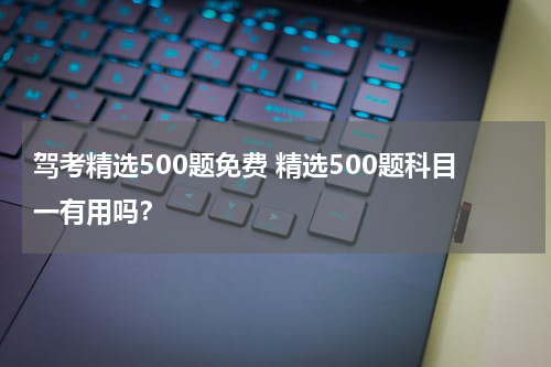 驾考精选500题免费 精选500题科目一有用吗？