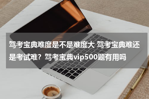 驾考宝典难度是不是难度大 驾考宝典难还是考试难？驾考宝典vip500题有用吗