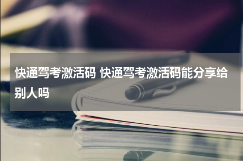 快通驾考激活码 快通驾考激活码能分享给别人吗