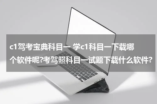 c1驾考宝典科目一 学c1科目一下载哪个软件呢?考驾照科目一试题下载什么软件?