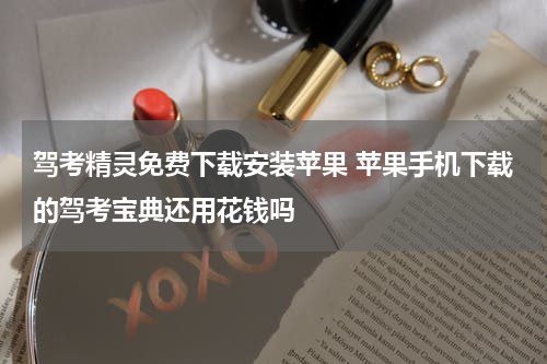 驾考精灵免费下载安装苹果 苹果手机下载的驾考宝典还用花钱吗