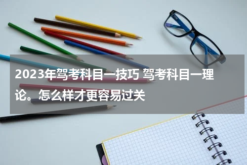 2023年驾考科目一技巧 驾考科目一理论。怎么样才更容易过关