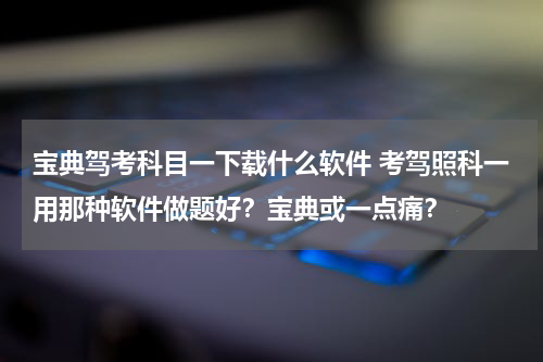 宝典驾考科目一下载什么软件 考驾照科一用那种软件做题好？宝典或一点痛？