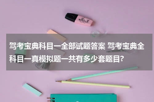 驾考宝典科目一全部试题答案 驾考宝典全科目一真模拟题一共有多少套题目?
