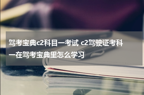 驾考宝典c2科目一考试 c2驾驶证考科一在驾考宝典里怎么学习