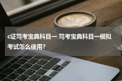 c证驾考宝典科目一 驾考宝典科目一模拟考试怎么使用？
